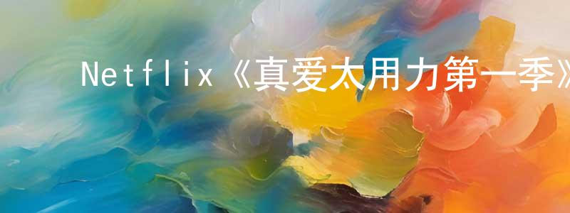﻿曹姣丽的动漫综艺大全,﻿Netflix《真爱太用力第一季》迅雷下载/在线观看/百度云-都市/情感-美剧天堂